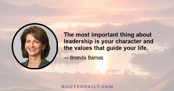 The most important thing about leadership is your character and the values that guide your life.