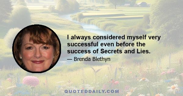 I always considered myself very successful even before the success of Secrets and Lies.