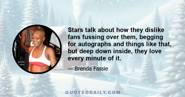 Stars talk about how they dislike fans fussing over them, begging for autographs and things like that, but deep down inside, they love every minute of it.