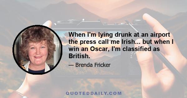 When I'm lying drunk at an airport the press call me Irish... but when I win an Oscar, I'm classified as British.