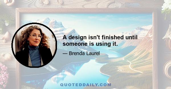 A design isn't finished until someone is using it.