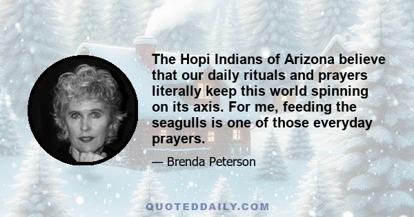 The Hopi Indians of Arizona believe that our daily rituals and prayers literally keep this world spinning on its axis. For me, feeding the seagulls is one of those everyday prayers.