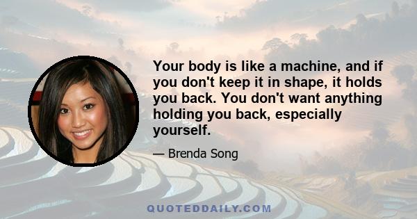 Your body is like a machine, and if you don't keep it in shape, it holds you back. You don't want anything holding you back, especially yourself.