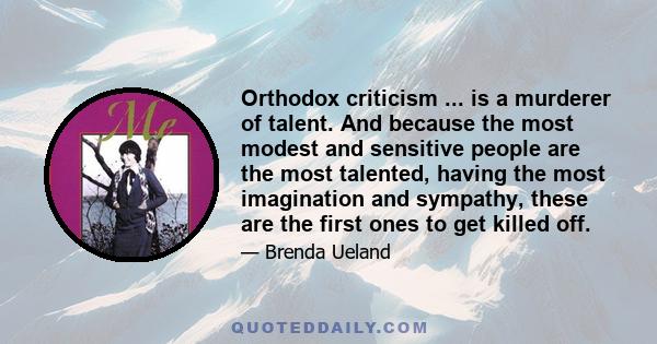 Orthodox criticism ... is a murderer of talent. And because the most modest and sensitive people are the most talented, having the most imagination and sympathy, these are the first ones to get killed off.