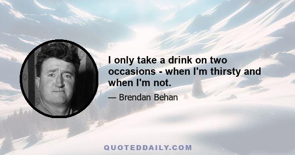 I only take a drink on two occasions - when I'm thirsty and when I'm not.