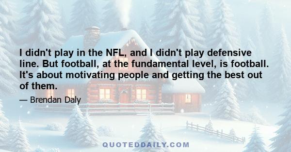 I didn't play in the NFL, and I didn't play defensive line. But football, at the fundamental level, is football. It's about motivating people and getting the best out of them.
