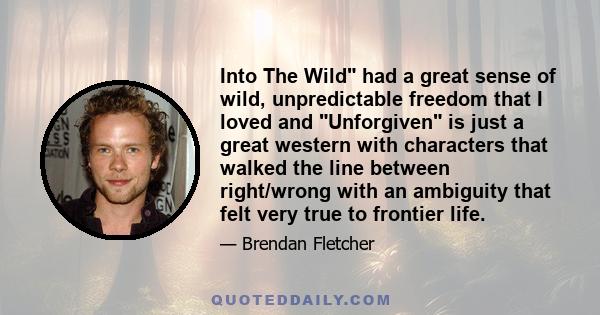 Into The Wild had a great sense of wild, unpredictable freedom that I loved and Unforgiven is just a great western with characters that walked the line between right/wrong with an ambiguity that felt very true to