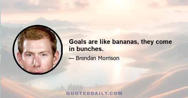 Goals are like bananas, they come in bunches.