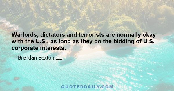 Warlords, dictators and terrorists are normally okay with the U.S., as long as they do the bidding of U.S. corporate interests.