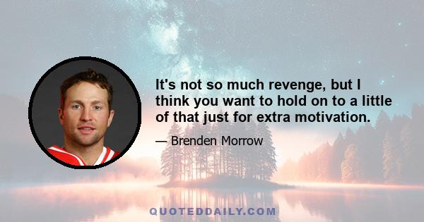 It's not so much revenge, but I think you want to hold on to a little of that just for extra motivation.