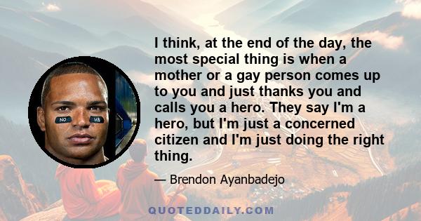 I think, at the end of the day, the most special thing is when a mother or a gay person comes up to you and just thanks you and calls you a hero. They say I'm a hero, but I'm just a concerned citizen and I'm just doing