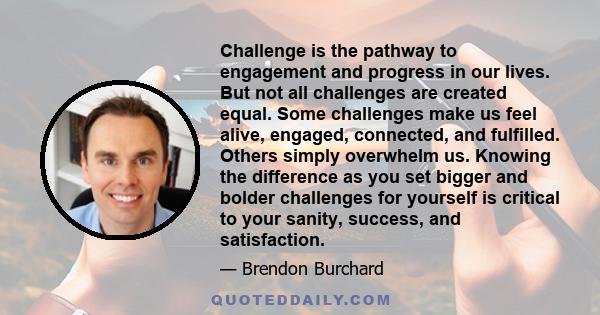 Challenge is the pathway to engagement and progress in our lives. But not all challenges are created equal. Some challenges make us feel alive, engaged, connected, and fulfilled. Others simply overwhelm us. Knowing the