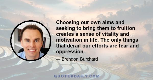 Choosing our own aims and seeking to bring them to fruition creates a sense of vitality and motivation in life. The only things that derail our efforts are fear and oppression.