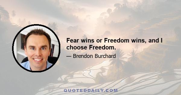 Fear wins or Freedom wins, and I choose Freedom.