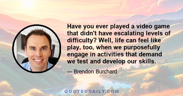 Have you ever played a video game that didn't have escalating levels of difficulty? Well, life can feel like play, too, when we purposefully engage in activities that demand we test and develop our skills.