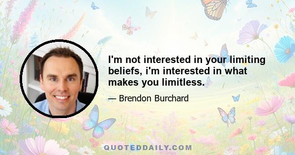 I'm not interested in your limiting beliefs, i'm interested in what makes you limitless.