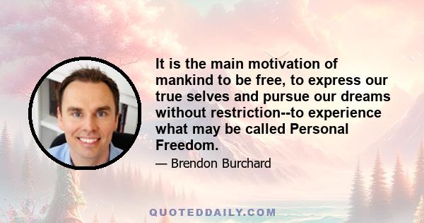 It is the main motivation of mankind to be free, to express our true selves and pursue our dreams without restriction--to experience what may be called Personal Freedom.