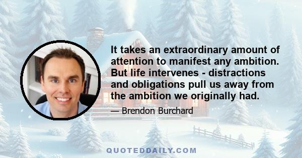 It takes an extraordinary amount of attention to manifest any ambition. But life intervenes - distractions and obligations pull us away from the ambition we originally had.