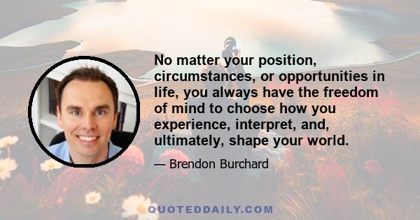 No matter your position, circumstances, or opportunities in life, you always have the freedom of mind to choose how you experience, interpret, and, ultimately, shape your world.