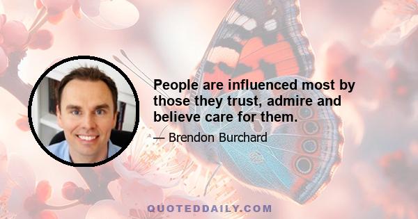 People are influenced most by those they trust, admire and believe care for them.