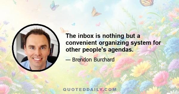 The inbox is nothing but a convenient organizing system for other people's agendas.