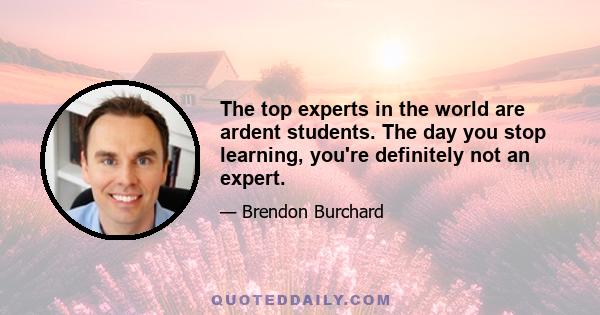 The top experts in the world are ardent students. The day you stop learning, you're definitely not an expert.