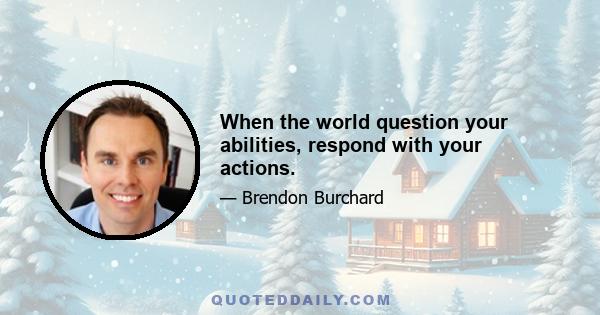 When the world question your abilities, respond with your actions.