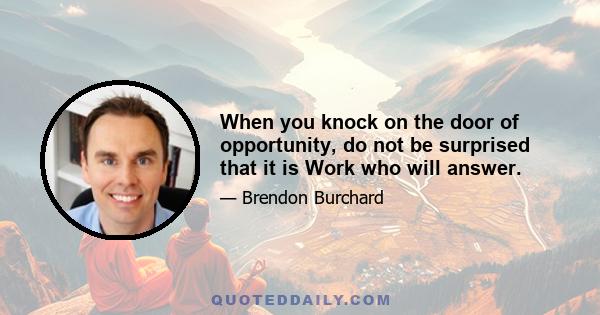 When you knock on the door of opportunity, do not be surprised that it is Work who will answer.