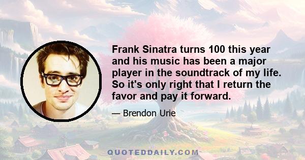 Frank Sinatra turns 100 this year and his music has been a major player in the soundtrack of my life. So it's only right that I return the favor and pay it forward.