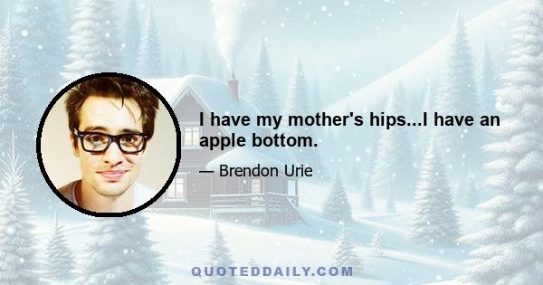 I have my mother's hips...I have an apple bottom.