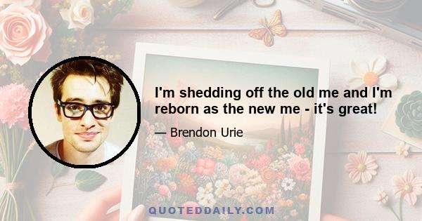 I'm shedding off the old me and I'm reborn as the new me - it's great!