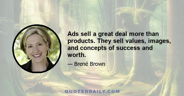 Ads sell a great deal more than products. They sell values, images, and concepts of success and worth.