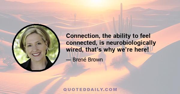 Connection, the ability to feel connected, is neurobiologically wired, that’s why we’re here!