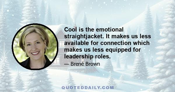 Cool is the emotional straightjacket. It makes us less available for connection which makes us less equipped for leadership roles.