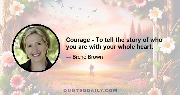 Courage - To tell the story of who you are with your whole heart.