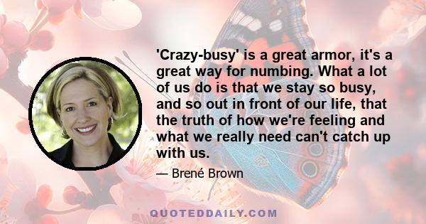 'Crazy-busy' is a great armor, it's a great way for numbing. What a lot of us do is that we stay so busy, and so out in front of our life, that the truth of how we're feeling and what we really need can't catch up with