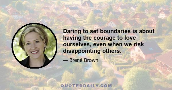 Daring to set boundaries is about having the courage to love ourselves, even when we risk disappointing others.