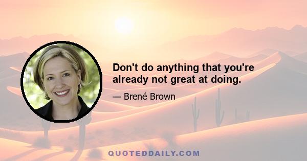 Don't do anything that you're already not great at doing.