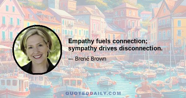 Empathy fuels connection; sympathy drives disconnection.