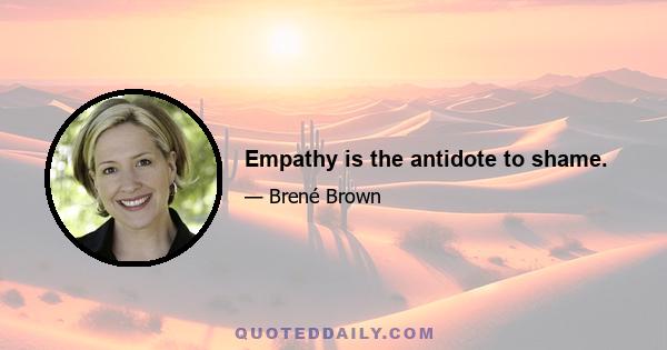 Empathy is the antidote to shame.