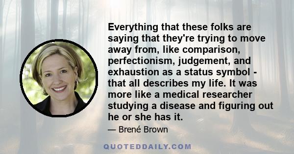 Everything that these folks are saying that they're trying to move away from, like comparison, perfectionism, judgement, and exhaustion as a status symbol - that all describes my life. It was more like a medical