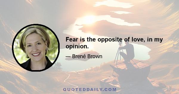 Fear is the opposite of love, in my opinion.