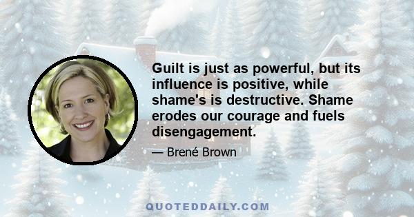 Guilt is just as powerful, but its influence is positive, while shame's is destructive. Shame erodes our courage and fuels disengagement.