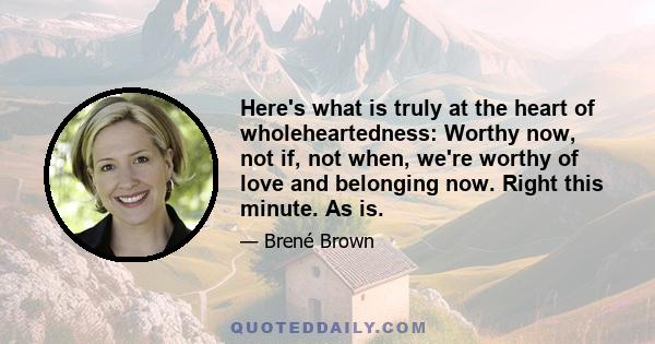 Here's what is truly at the heart of wholeheartedness: Worthy now, not if, not when, we're worthy of love and belonging now. Right this minute. As is.