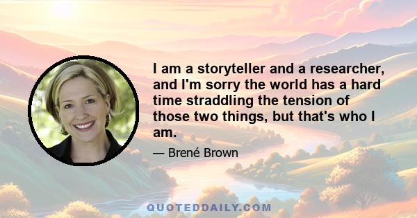 I am a storyteller and a researcher, and I'm sorry the world has a hard time straddling the tension of those two things, but that's who I am.