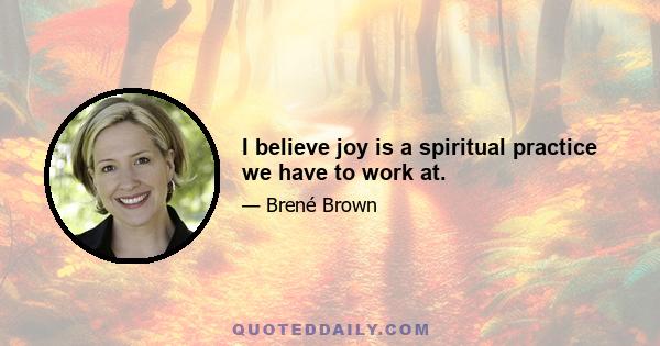 I believe joy is a spiritual practice we have to work at.