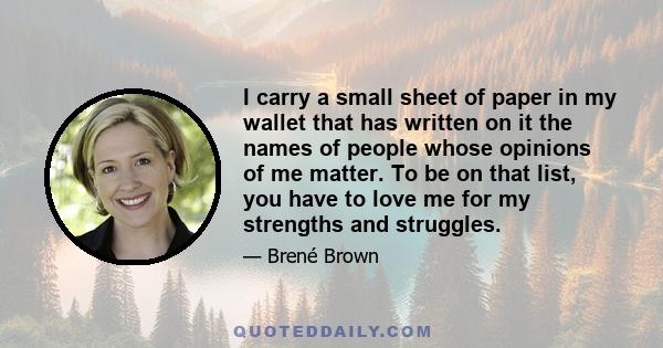 I carry a small sheet of paper in my wallet that has written on it the names of people whose opinions of me matter. To be on that list, you have to love me for my strengths and struggles.