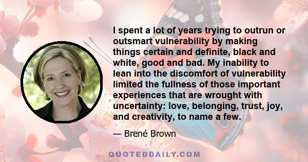 I spent a lot of years trying to outrun or outsmart vulnerability by making things certain and definite, black and white, good and bad. My inability to lean into the discomfort of vulnerability limited the fullness of