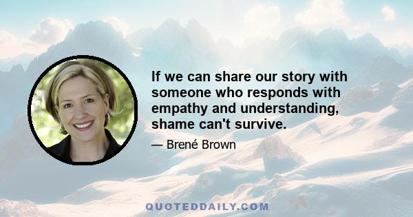 If we can share our story with someone who responds with empathy and understanding, shame can't survive.