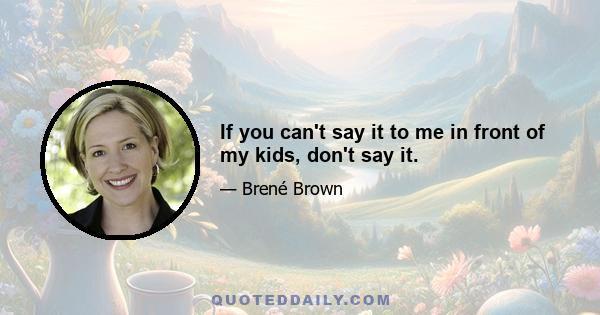 If you can't say it to me in front of my kids, don't say it.